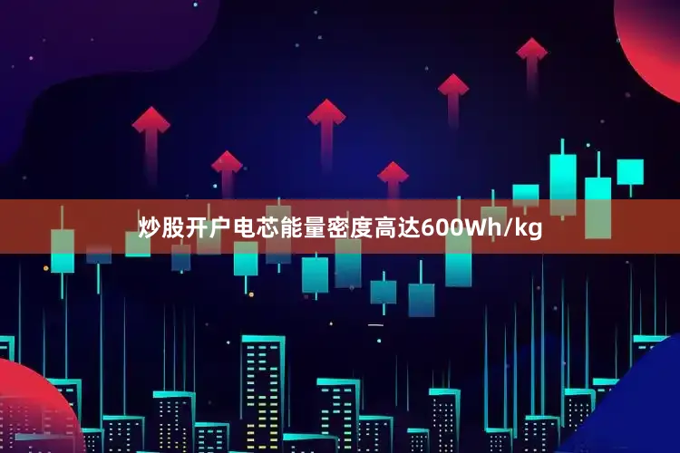 炒股开户电芯能量密度高达600Wh/kg