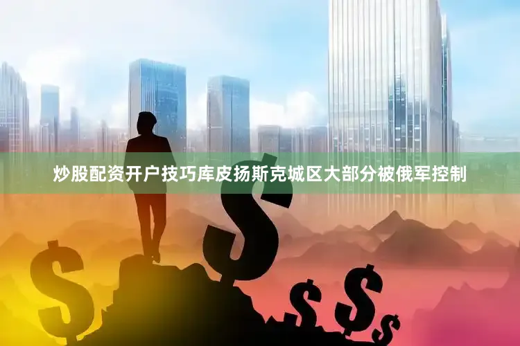 炒股配资开户技巧库皮扬斯克城区大部分被俄军控制