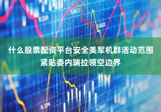 什么股票配资平台安全美军机群活动范围紧贴委内瑞拉领空边界