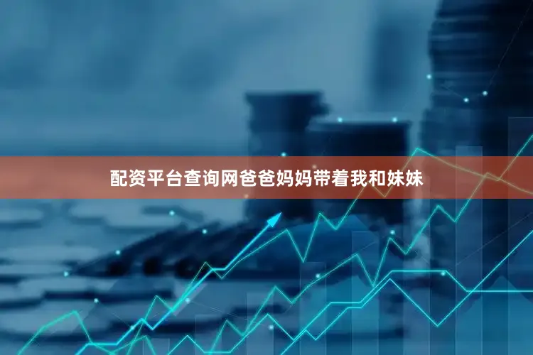 配资平台查询网爸爸妈妈带着我和妹妹