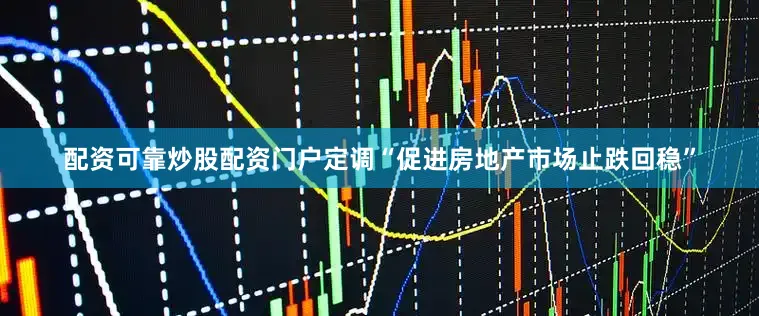 配资可靠炒股配资门户定调“促进房地产市场止跌回稳”