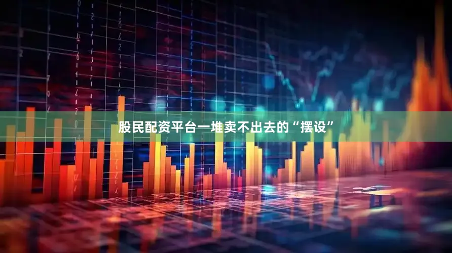 股民配资平台一堆卖不出去的“摆设”