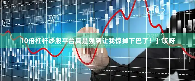 10倍杠杆炒股平台真是强到让我惊掉下巴了！】哎呀