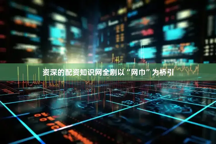 资深的配资知识网全剧以“网巾”为桥引